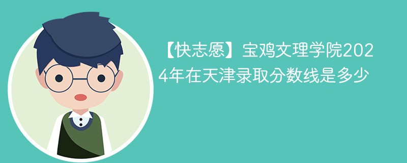 【快志愿】宝鸡文理学院2024年在天津录取分数线是多少