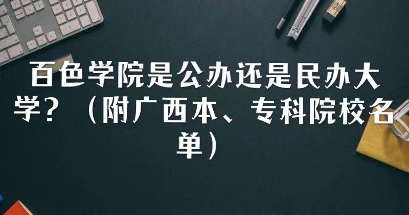 百色学院是公办还是民办大学?(附广西本、专科院校名单)
