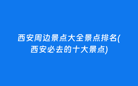 西安周边景点大全景点排名(西安必去的十大景点)