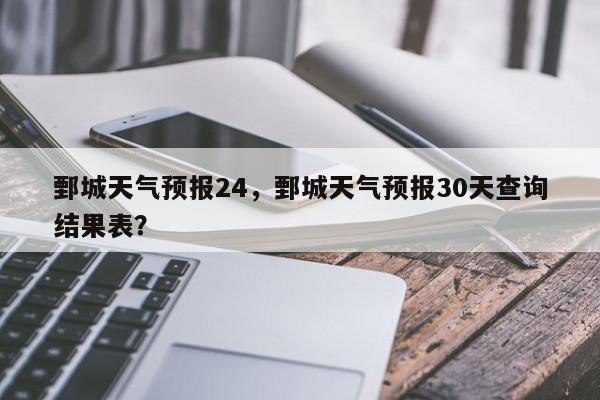 鄄城天气预报24，鄄城天气预报30天查询结果表？-第1张图片