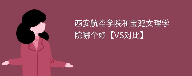 西安航空学院和宝鸡文理学院哪个好【VS对比】