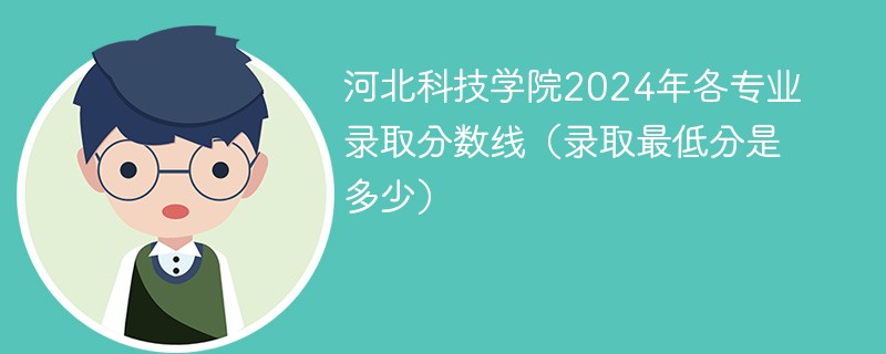 河北科技学院2024年各专业录取分数线(录取最低分是多少)