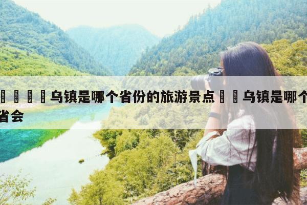 🌺乌镇是哪个省份的旅游景点✈️乌镇是哪个省会-第1张图片-攻略分享