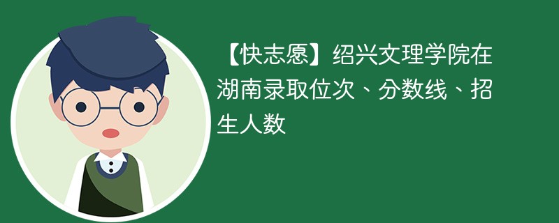 【快志愿】绍兴文理学院在湖南录取位次、分数线、招生人数