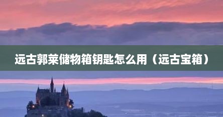 远古郭莱储物箱钥匙怎么用(远古宝箱)