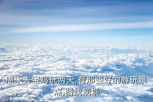 周末去宝鸡玩两天,有那些好的游玩景点,路线规划