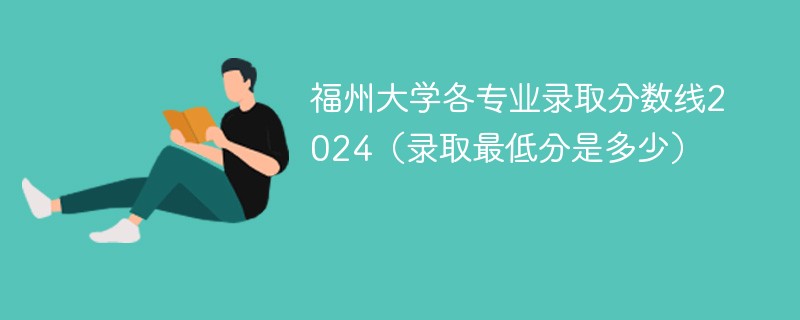 福州大学各专业录取分数线2024（录取最低分是多少）