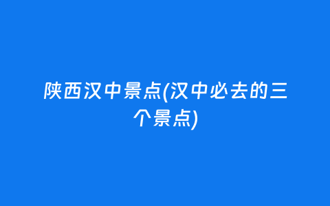 陕西汉中景点(汉中必去的三个景点)