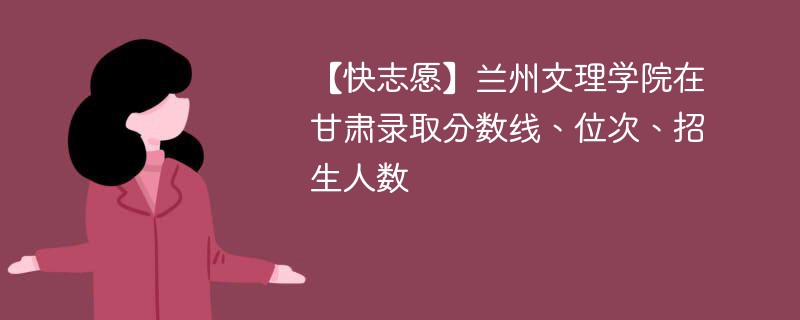 【快志愿】兰州文理学院在甘肃录取分数线、位次、招生人数