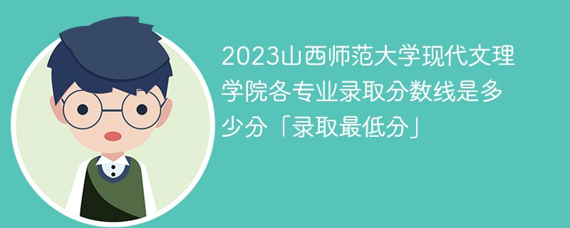 2023山西师范大学现代文理学院各专业录取分数线是多少分「录取最低分」