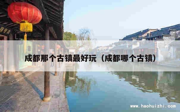 成都那个古镇最好玩（成都哪个古镇） 第1张
