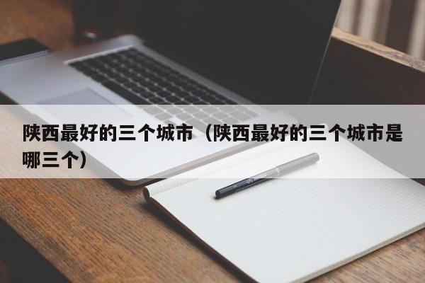 陕西最好的三个城市(陕西最好的三个城市是哪三个)  第1张