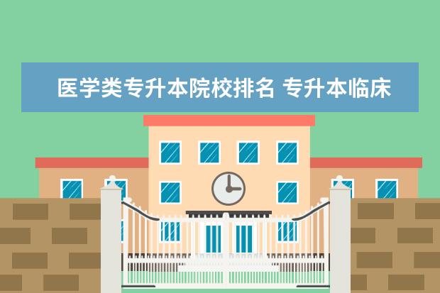 医学类专升本院校排名 专升本临床医学可以报考的学校