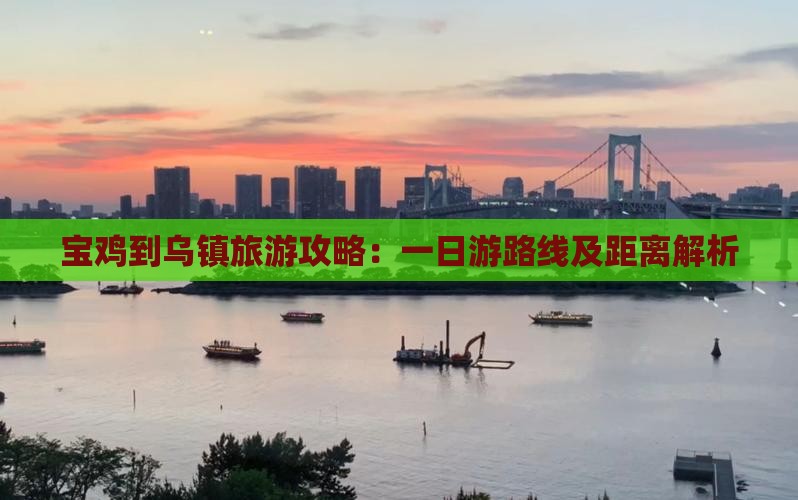 宝鸡到乌镇旅游攻略:一日游路线及距离解析