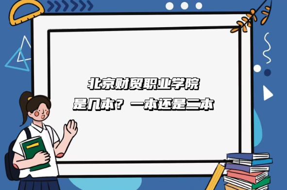 北京财贸职业学院是几本？一本还是二本（附北京专科学校一览表）