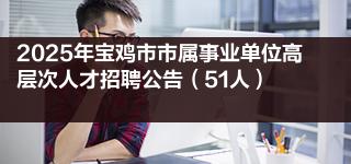 2025年宝鸡市市属事业单位高层次人才招聘公告(51人)