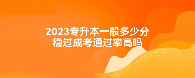 2023专升本一般多少分稳过成考通过率高吗