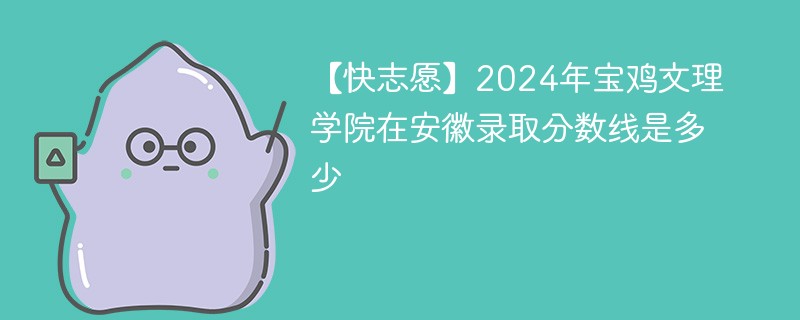 【快志愿】2024年宝鸡文理学院在安徽录取分数线是多少