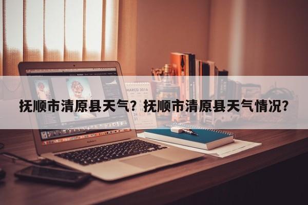 抚顺市清原县天气?抚顺市清原县天气情况?