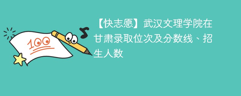 【快志愿】武汉文理学院在甘肃录取位次及分数线、招生人数